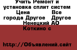  Учить Ремонт и установка сплит систем › Цена ­ 1 000 - Все города Другое » Другое   . Ненецкий АО,Коткино с.